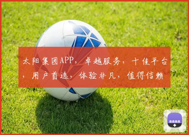 太阳集团APP，卓越服务，十佳平台，用户首选，体验非凡，值得信赖，一触即达。