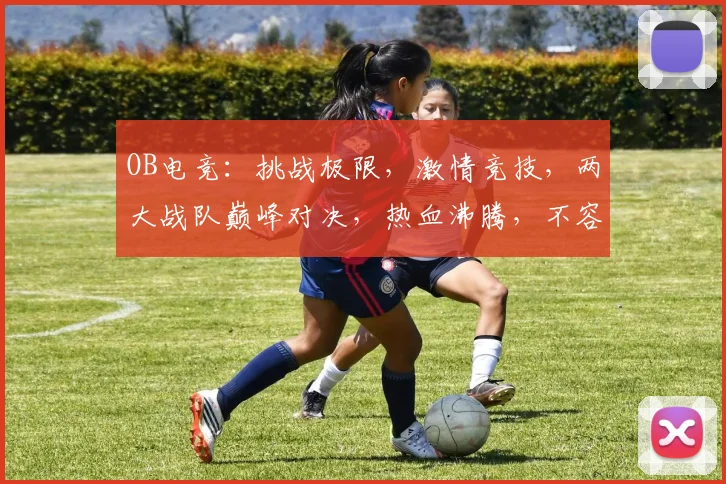 OB电竞：挑战极限，激情竞技，两大战队巅峰对决，热血沸腾，不容错过