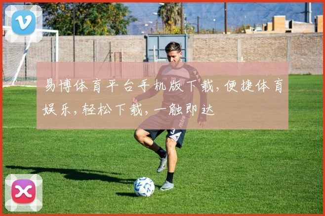 易博体育平台手机版下载,便捷体育娱乐,轻松下载,一触即达