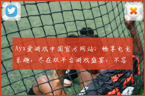 Ayx爱游戏中国官方网站，畅享电竞乐趣，尽在双平台游戏盛宴，不容错过