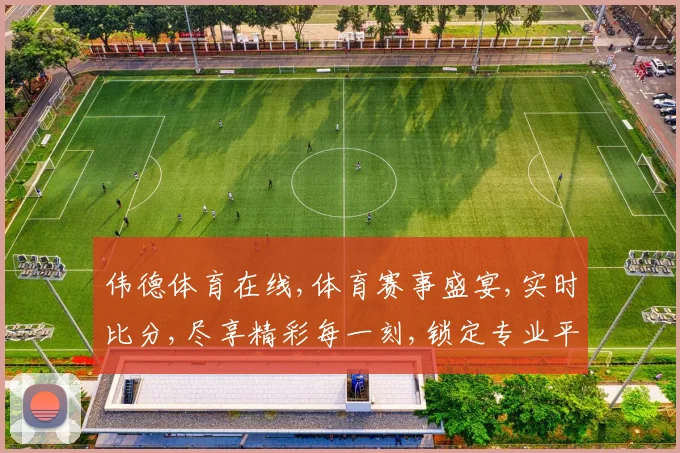 伟德体育在线,体育赛事盛宴,实时比分,尽享精彩每一刻,锁定专业平台