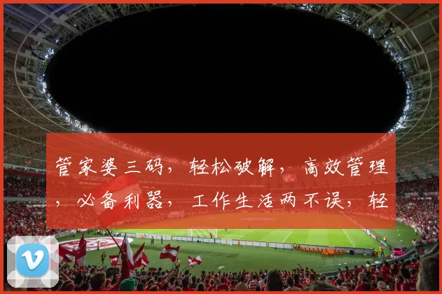 管家婆三码，轻松破解，高效管理，必备利器，工作生活两不误，轻松驾驭