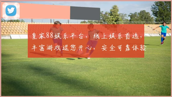 皇家88娱乐平台，线上娱乐首选，丰富游戏逗您开心，安全可靠体验佳，不容错过